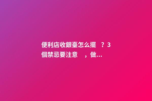 便利店收銀臺怎么擺？3個禁忌要注意，做不好會影響生意！